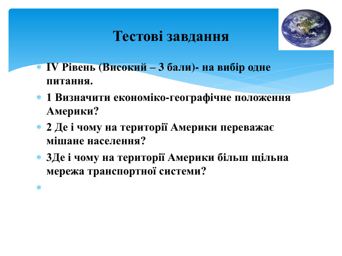 IV Рівень (Високий – 3 бали)- на вибір одне питання.1 Визначити економіко-географічне положення Америки?2 Де і чому на території Америки переважає мішане населення?3 Де і чому на території Америки більш щільна мережа транспортної системи? Тестові завдання