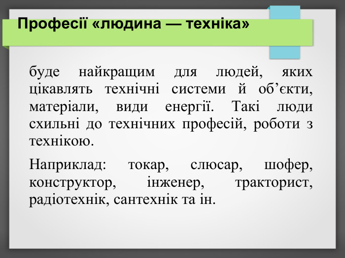 Професії «людина — техніка»   буде найкращим для людей, яких цікавлять технічні системи й об’єкти, матеріали, види енергії. Такі люди схильні до технічних професій, роботи з технікою.   Наприклад: токар, слюсар, шофер, конструктор, інженер, тракторист, радіотехнік, сантехнік та ін. 