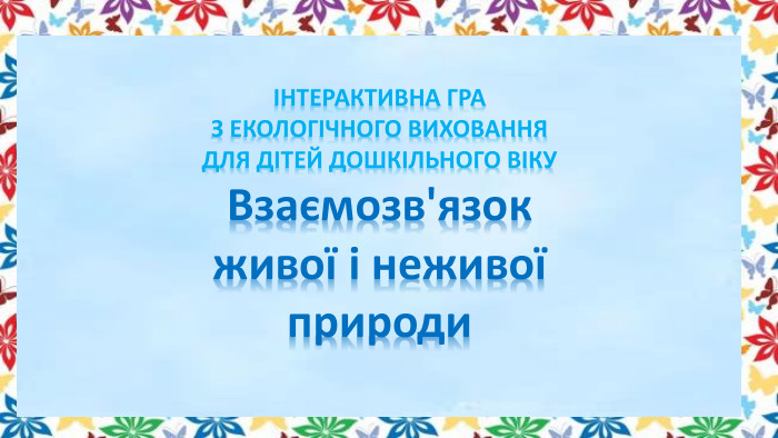 ІНТЕРАКТИВНА ГРАЗ ЕКОЛОГІЧНОГО ВИХОВАННЯДЛЯ ДІТЕЙ ДОШКІЛЬНОГО ВІКУВзаємозв'язок живої і неживої природи