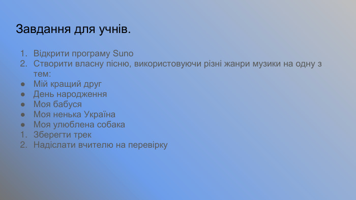 Завдання для учнів. Відкрити програму Suno. Створити власну пісню, використовуючи різні жанри музики на одну з тем: Мій кращий друг. День народження. Моя бабуся. Моя ненька Україна. Моя улюблена собака. Зберегти трек. Надіслати вчителю на перевірку 