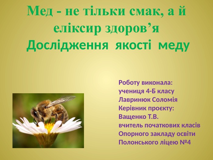 Мед - не тільки смак, а й еліксир здоров’я Дослідження якості меду. Роботу виконала:учениця 4-Б класу. Лавринюк Соломія. Керівник проєкту: Ващенко Т. В. вчитель початкових класів. Опорного закладу освіти Полонського ліцею №4