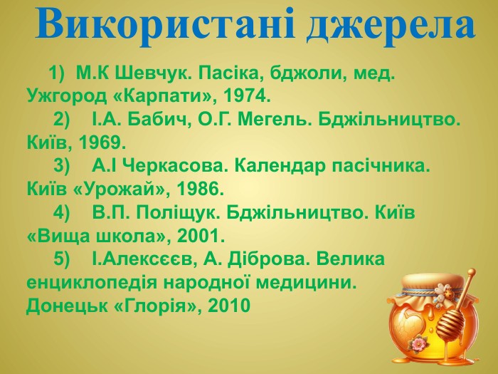 Використані джерела 1)  М. К Шевчук. Пасіка, бджоли, мед. Ужгород «Карпати», 1974. 2)    І. А. Бабич, О. Г. Мегель. Бджільництво. Київ, 1969. 3)    А.І Черкасова. Календар пасічника. Київ «Урожай», 1986. 4)    В. П. Поліщук. Бджільництво. Київ «Вища школа», 2001. 5)    І. Алексєєв, А. Діброва. Велика енциклопедія народної медицини. Донецьк «Глорія», 2010