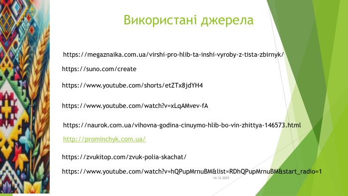 Використані джерела14.12.2025https://megaznaika.com.ua/virshi-pro-hlib-ta-inshi-vyroby-z-tista-zbirnyk/https://suno.com/createhttps://www.youtube.com/shorts/et. ZTx8jd. YH4https://www.youtube.com/watch?v=x. Lq. AMvev-f. Ahttps://naurok.com.ua/vihovna-godina-cinuymo-hlib-bo-vin-zhittya-146573.htmlhttp://prominchyk.com.ua/ https://zvukitop.com/zvuk-polia-skachat/https://www.youtube.com/watch?v=h. QPup. Mrnu. BM&list=RDh. QPup. Mrnu. BM&start_radio=1