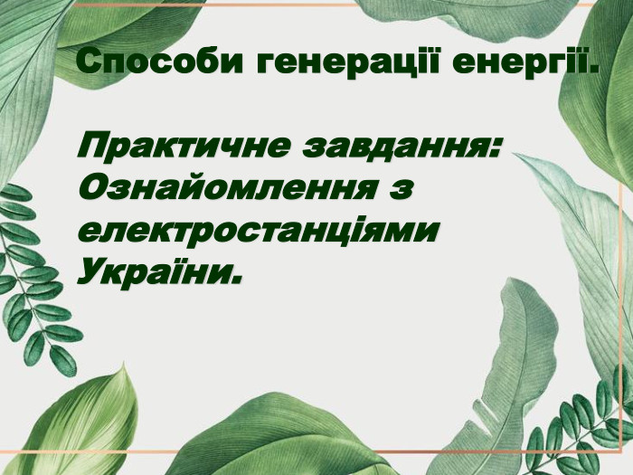 Способи генерації енергії.  Практичне завдання: Ознайомлення з електростанціями України. 