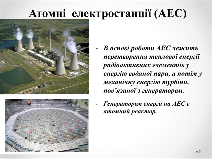Атомні  електростанції (АЕС) В основі роботи АЕС лежить перетворення теплової енергії радіоактивних елементів у енергію водяної пари, а потім у механічну енергію турбіни, пов’язаної з генератором.  Генератором енергії на АЕС є атомний реактор.   