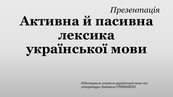 Презентація. Активна й пасивна лексика української мови. Підготувала вчитель української мови та літератури Людмила ГРИМАЙЛО