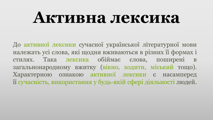Активна лексика. До активної лексики сучасної української літературної мови належать усі слова, які щодня вживаються в різних її формах і стилях. Така лексика обіймає слова, поширені в загальнонародному вжитку (вікно, ходити, міський тощо). Характерною ознакою активної лексики є насамперед її сучасність, використання у будь-якій сфері діяльності людей.