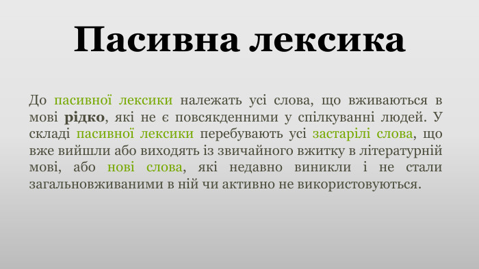 Пасивна лексика. До пасивної лексики належать усі слова, що вживаються в мові рідко, які не є повсякденними у спілкуванні людей. У складі пасивної лексики перебувають усі застарілі слова, що вже вийшли або виходять із звичайного вжитку в літературній мові, або нові слова, які недавно виникли і не стали загальновживаними в ній чи активно не використовуються.
