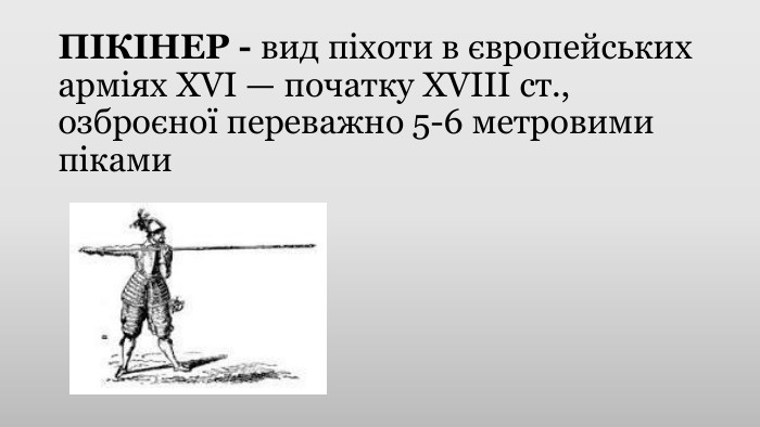 ПІКІНЕР - вид піхоти в європейських арміях XVI — початку XVIII ст., озброєної переважно 5-6 метровими піками