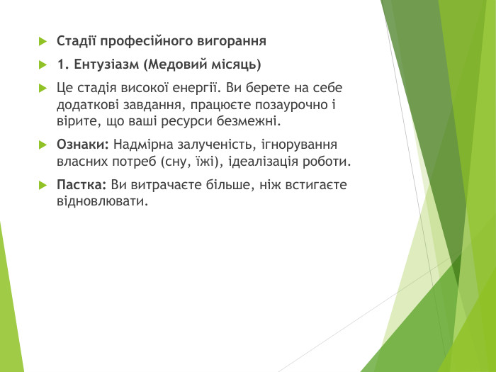 Стадії професійного вигорання1. Ентузіазм (Медовий місяць)Це стадія високої енергії. Ви берете на себе додаткові завдання, працюєте позаурочно і вірите, що ваші ресурси безмежні. Ознаки: Надмірна залученість, ігнорування власних потреб (сну, їжі), ідеалізація роботи. Пастка: Ви витрачаєте більше, ніж встигаєте відновлювати.