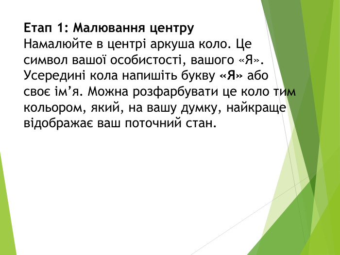 Етап 1: Малювання центру. Намалюйте в центрі аркуша коло. Це символ вашої особистості, вашого «Я». Усередині кола напишіть букву «Я» або своє ім’я. Можна розфарбувати це коло тим кольором, який, на вашу думку, найкраще відображає ваш поточний стан.