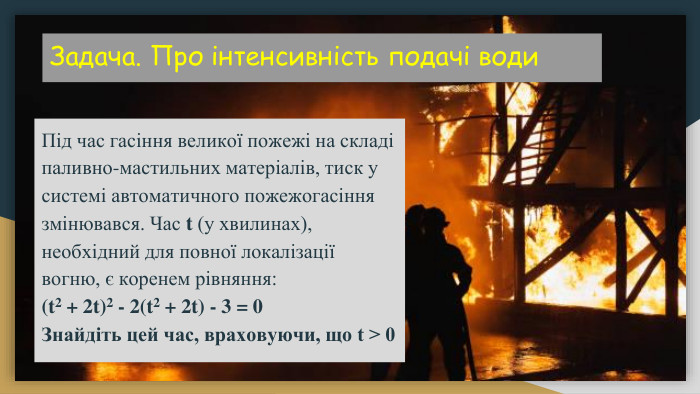 Задача. Про інтенсивність подачі води Під час гасіння великої пожежі на складі паливно-мастильних матеріалів, тиск у системі автоматичного пожежогасіння змінювався. Час t (у хвилинах), необхідний для повної локалізації вогню, є коренем рівняння:(t2 + 2t)2 - 2(t2 + 2t) - 3 = 0 Знайдіть цей час, враховуючи, що t > 0