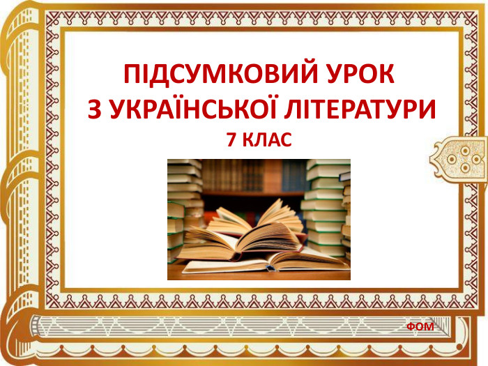 ПІДСУМКОВИЙ УРОК З УКРАЇНСЬКОЇ ЛІТЕРАТУРИ7 КЛАС ФОМ 