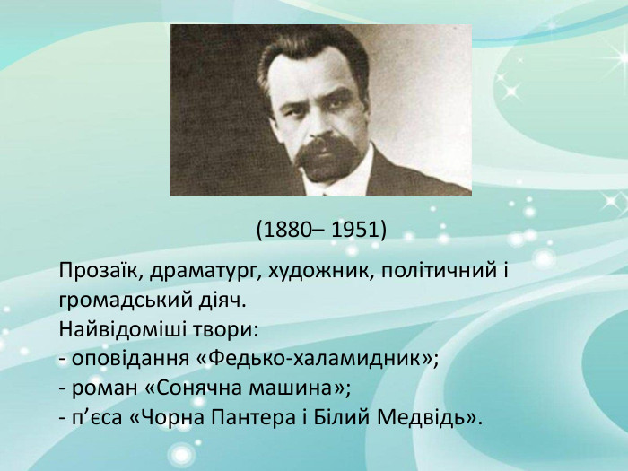 (1880– 1951) Прозаїк, драматург, художник, політичний і громадський діяч. Найвідоміші твори: - оповідання «Федько-халамидник»;- роман «Сонячна машина»;- п’єса «Чорна Пантера і Білий Медвідь».