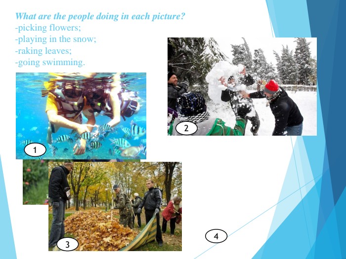 What are the people doing in each picture? -picking flowers;-playing in the snow;-raking leaves;-going swimming.   1 2 3 4 