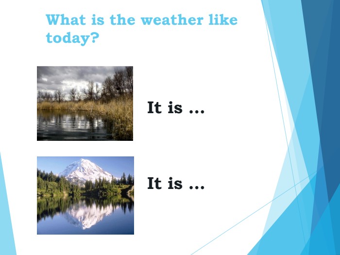  What is the weather like today?  It is …    It is …  