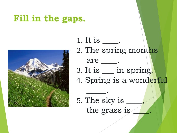 Fill in the gaps. 1. It is ____.2. The spring months      are ____.3. It is ___ in spring.4. Spring is a wonderful    _____.5. The sky is ____,     the grass is ____.       
