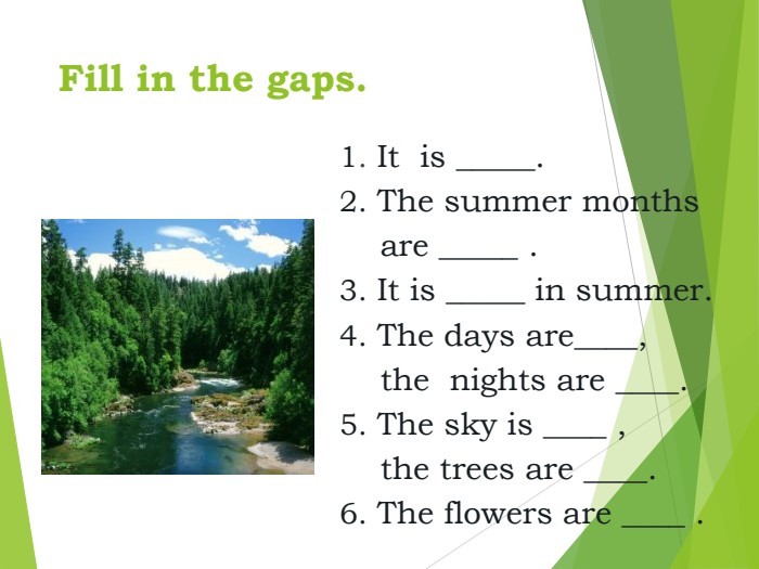 Fill in the gaps. 1. It  is _____.2. The summer months       are _____ .3. It is _____ in summer.4. The days are____,     the  nights are ____.5. The sky is ____ ,     the trees are ____.6. The flowers are ____ . 
