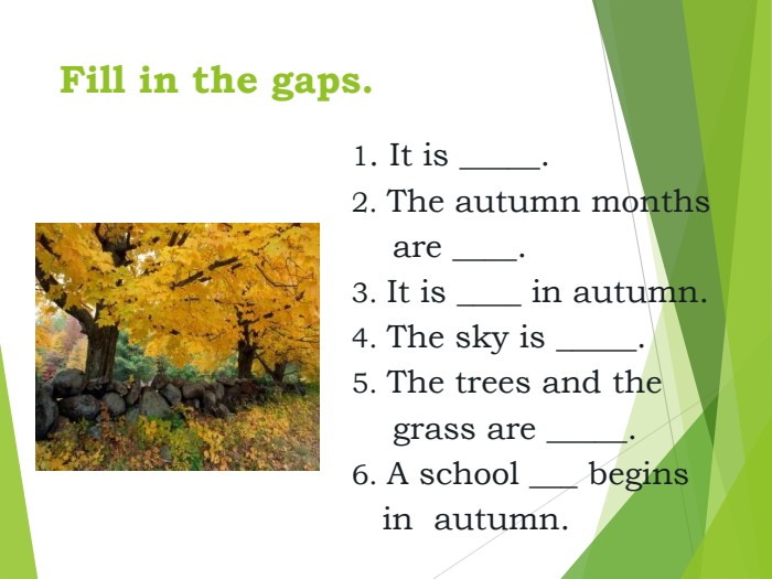 Fill in the gaps. 1. It is _____.2. The autumn months      are ____.3. It is ____ in autumn.4. The sky is _____.5. The trees and the      grass are _____.6. A school ___ begins      in  autumn.  