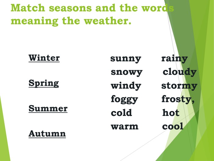 Match seasons and the words meaning the weather.     Winter    Spring    Summer    Autumn   sunny      rainy  snowy      cloudy  windy      stormy  foggy       frosty,   cold         hot  warm       cool 