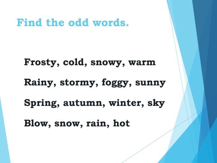 Find the odd words.   Frosty, cold, snowy, warm  Rainy, stormy, foggy, sunny  Spring, autumn, winter, sky  Blow, snow, rain, hot 