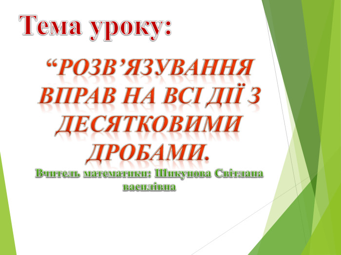 Тема уроку:“Розв’язування вправ на всі діЇ з десятковими Дробами. Вчитель математики: Шикунова Світлана василівна