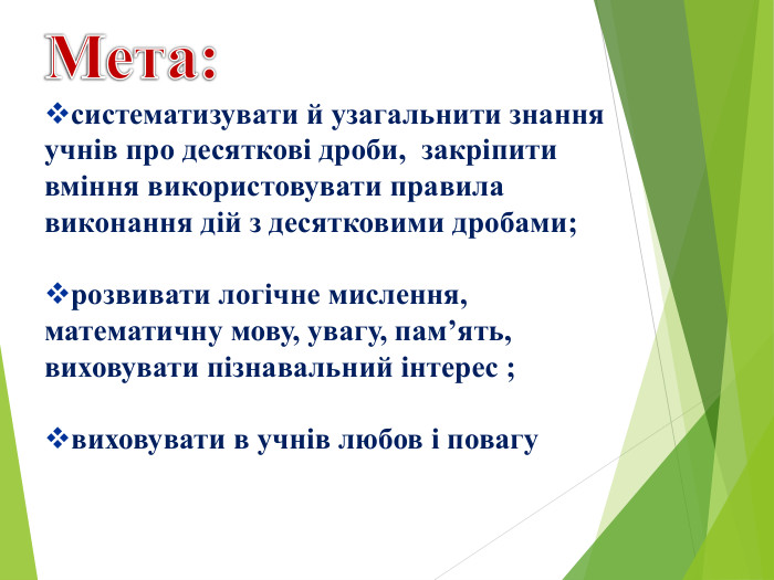 Мета:систематизувати й узагальнити знання учнів про десяткові дроби, закріпити вміння використовувати правила виконання дій з десятковими дробами;розвивати логічне мислення, математичну мову, увагу, пам’ять, виховувати пізнавальний інтерес ;виховувати в учнів любов і повагу