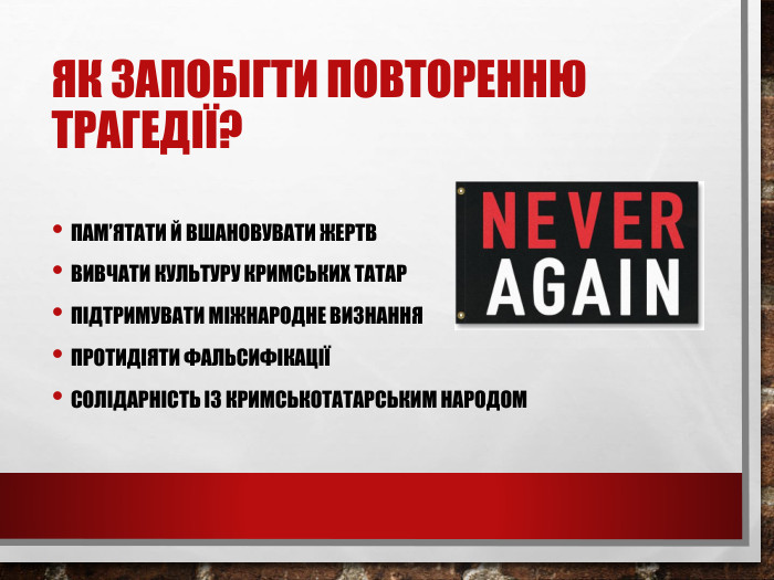Як запобігти повторенню трагедії?Пам’ятати й вшановувати жертв. Вивчати культуру кримських татар. Підтримувати міжнародне визнання. Протидіяти фальсифікаціїСолідарність із кримськотатарським народом