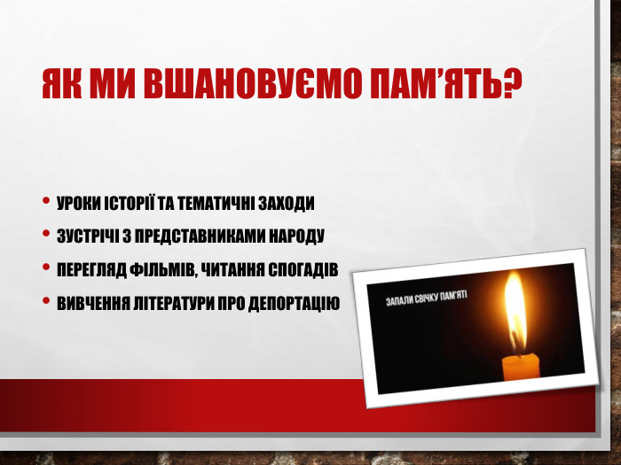 Як ми вшановуємо пам’ять?Уроки історії та тематичні заходи. Зустрічі з представниками народу. Перегляд фільмів, читання спогадів. Вивчення літератури про депортацію