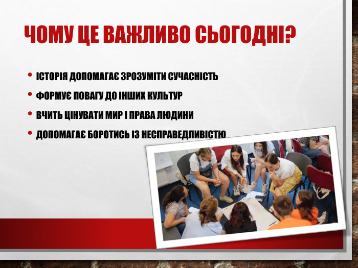 Чому це важливо сьогодні?Історія допомагає зрозуміти сучасність. Формує повагу до інших культур. Вчить цінувати мир і права людини. Допомагає боротись із несправедливістю