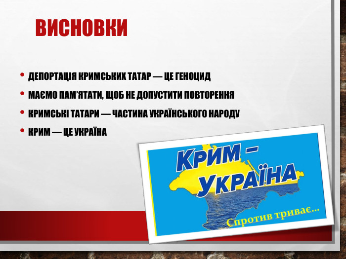 Висновки. Депортація кримських татар — це геноцид. Маємо пам’ятати, щоб не допустити повторення. Кримські татари — частина українського народу. Крим — це Україна