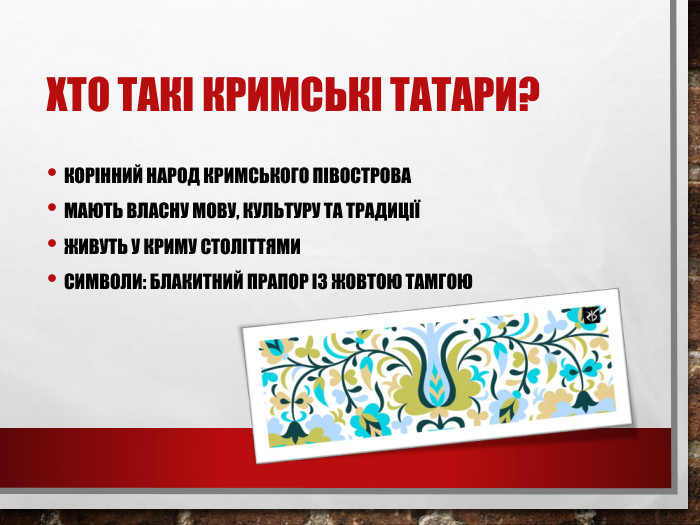 Хто такі кримські татари?Корінний народ Кримського півострова. Мають власну мову, культуру та традиціїЖивуть у Криму століттями. Символи: блакитний прапор із жовтою тамгою