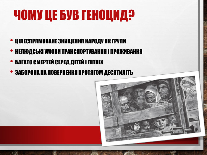 Чому це був геноцид?Цілеспрямоване знищення народу як групи. Нелюдські умови транспортування і проживання. Багато смертей серед дітей і літніх. Заборона на повернення протягом десятиліть