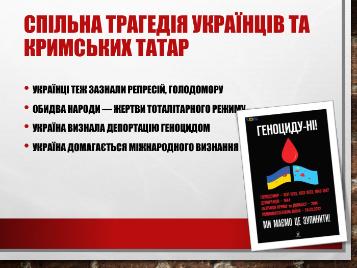 Спільна трагедія українців та кримських татар. Українці теж зазнали репресій, Голодомору. Обидва народи — жертви тоталітарного режиму. Україна визнала депортацію геноцидом. Україна домагається міжнародного визнання