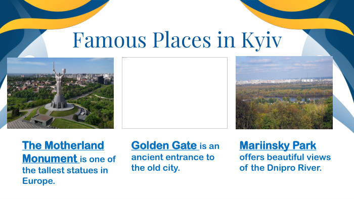 Famous Places in Kyiv. The Motherland Monument is one of the tallest statues in Europe. Golden Gate is an ancient entrance to the old city. Mariinsky Park offers beautiful views of the Dnipro River.