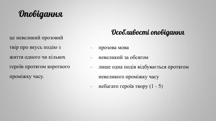  Оповіданняце невеликий прозовий твір про якусь подію з життя одного чи кількох героїв протягом короткого проміжку часу. Особливості оповідання прозова мова невеликий за обсягомлише одна подія відбувається протягом невеликого проміжку часунебагато героїв твору (1 - 5)