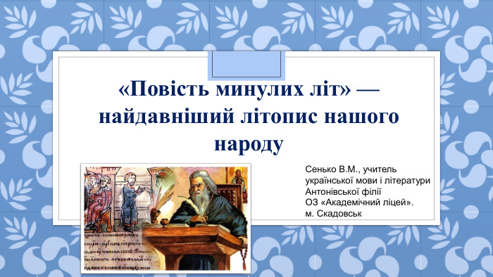  «Повість минулих літ» — найдавніший літопис нашого народу. Сенько В. М., учитель української мови і літератури. Антонівської філії ОЗ «Академічний ліцей».м. Скадовськ