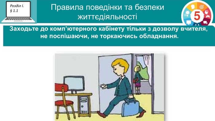 Правила поведінки та безпеки  життєдіяльності 5 Розділ І. § 1.1 Заходьте до комп’ютерного кабінету тільки з дозволу вчителя,  не поспішаючи, не торкаючись обладнання.  