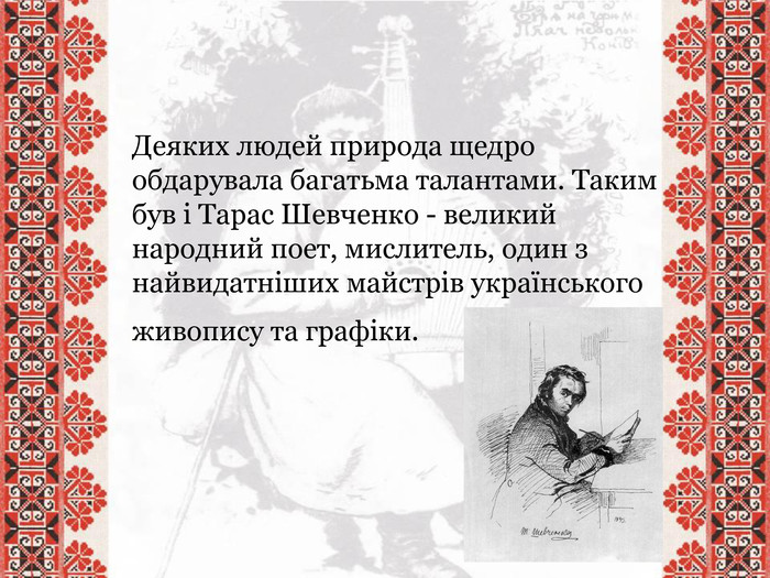 Деяких людей природа щедро обдарувала багатьма талантами. Таким був і Тарас Шевченко - великий народний поет, мислитель, один з найвидатніших майстрів українського живопису та графіки.
