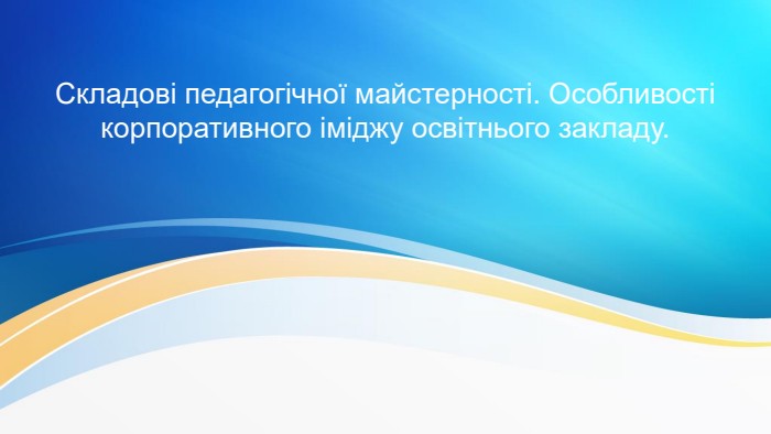Складові педагогічної майстерності. Особливості корпоративного іміджу освітнього закладу.