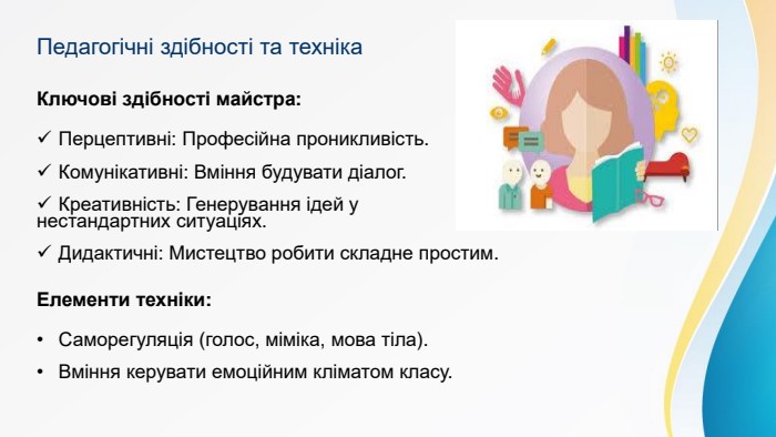 Педагогічні здібності та техніка. Ключові здібності майстра: Перцептивні: Професійна проникливість. Комунікативні: Вміння будувати діалог. Креативність: Генерування ідей у нестандартних ситуаціях. Дидактичні: Мистецтво робити складне простим. Елементи техніки: Саморегуляція (голос, міміка, мова тіла). Вміння керувати емоційним кліматом класу.