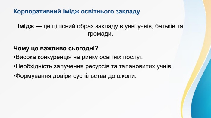Корпоративний імідж освітнього закладуІмідж — це цілісний образ закладу в уяві учнів, батьків та громади. Чому це важливо сьогодні?Висока конкуренція на ринку освітніх послуг. Необхідність залучення ресурсів та талановитих учнів. Формування довіри суспільства до школи.