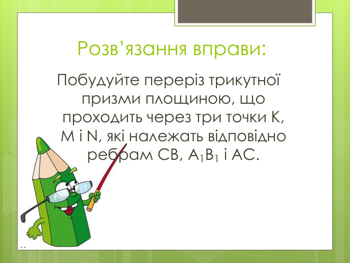 Розв’язання вправи: Побудуйте переріз трикутної призми площиною, що проходить через три точки К, М і N, які належать відповідно ребрам СВ, А1 B1 і АС.