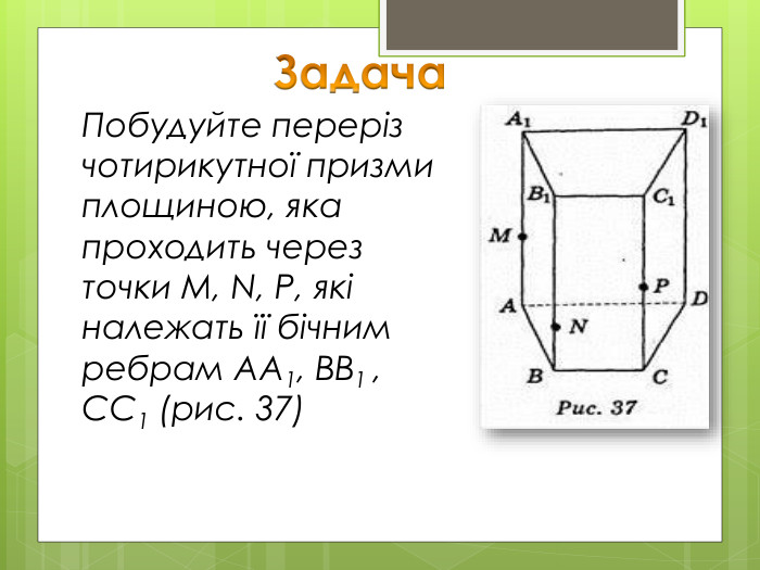 Задача. Побудуйте переріз чотирикутної призми площиною, яка проходить через точки М, N, Р, які належать її бічним ребрам АА1, ВВ1 , СС1 (рис. 37)