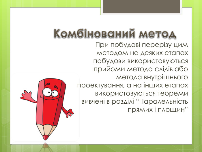 Комбінований метод. При побудові перерізу цим методом на деяких етапах побудови використовуються прийоми метода слідів або метода внутрішнього проектування, а на інших етапах використовуються теореми вивчені в розділі “Паралельність прямих і площин”