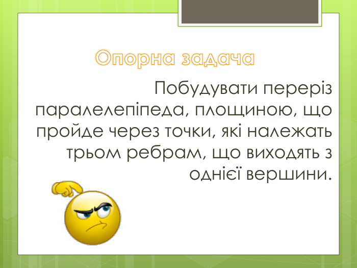 Опорна задача. Побудувати переріз паралелепіпеда, площиною, що пройде через точки, які належать трьом ребрам, що виходять з однієї вершини. 
