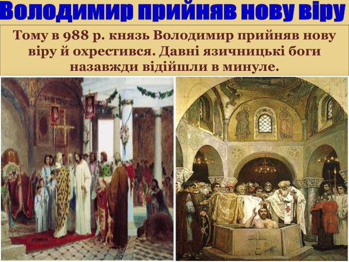 Тому в 988 р. князь Володимир прийняв нову віру й охрестився. Давні язичницькі боги назавжди відійшли в минуле. Володимир прийняв нову віру 