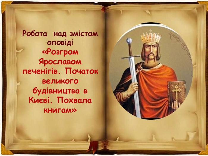 Робота над змістом оповіді«Розгром Ярославом печенігів. Початок великого будівництва в Києві. Похвала книгам»