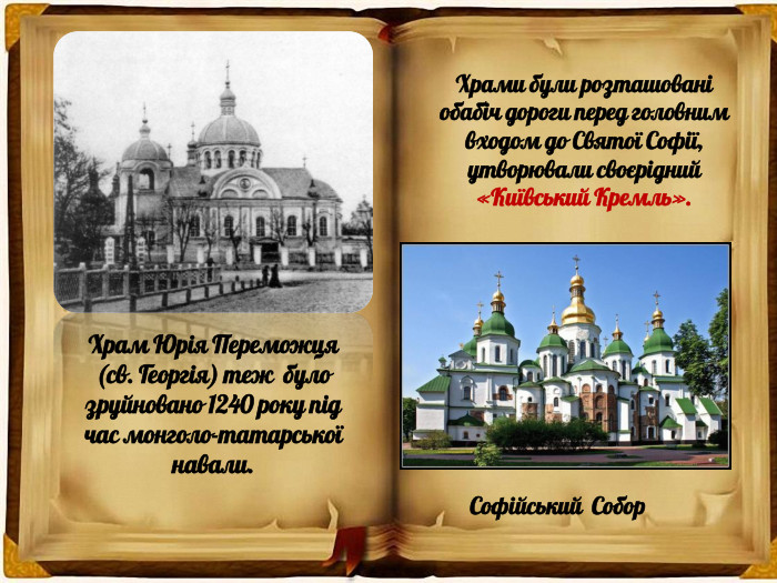 Храм Юрія Переможця (св. Георгія) теж було зруйновано 1240 року під час монголо-татарської навали. Храми були розташовані обабіч дороги перед головним входом до Святої Софії, утворювали своєрідний «Київський Кремль». Софійський Собор