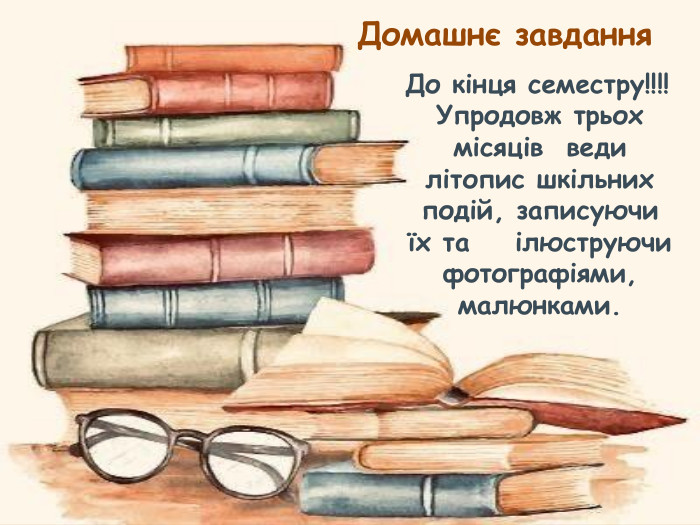 До кінця семестру!!!!Упродовж трьох місяців веди літопис шкільних подій, записуючи їх та ілюструючи фотографіями, малюнками. Домашнє завдання